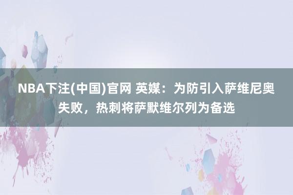 NBA下注(中国)官网 英媒:为防引入萨维尼奥失败,热刺将萨默维尔列为备选