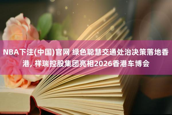 NBA下注(中国)官网 绿色聪慧交通处治决策落地香港, 祥瑞控股集团亮相2026香港车博会