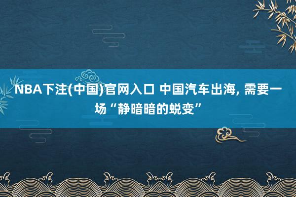 NBA下注(中国)官网入口 中国汽车出海, 需要一场“静暗暗的蜕变”