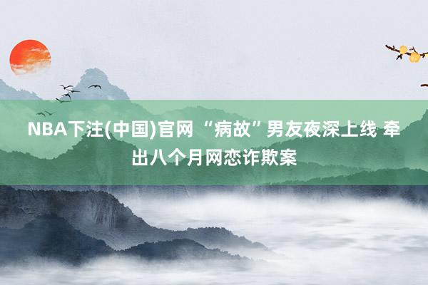NBA下注(中国)官网 “病故”男友夜深上线 牵出八个月网恋诈欺案
