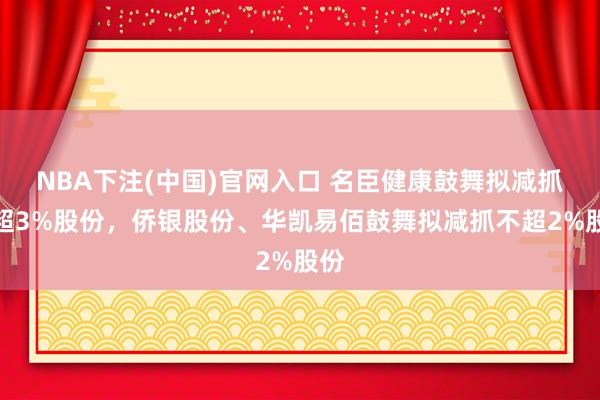 NBA下注(中国)官网入口 名臣健康鼓舞拟减抓不超3%股份,侨银股份、华凯易佰鼓舞拟减抓不超2%股份