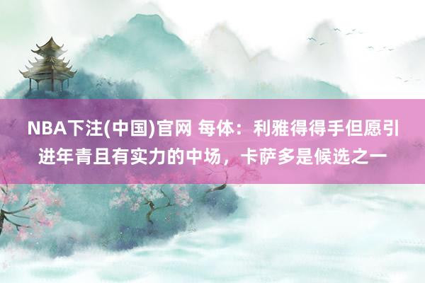 NBA下注(中国)官网 每体:利雅得得手但愿引进年青且有实力的中场,卡萨多是候选之一
