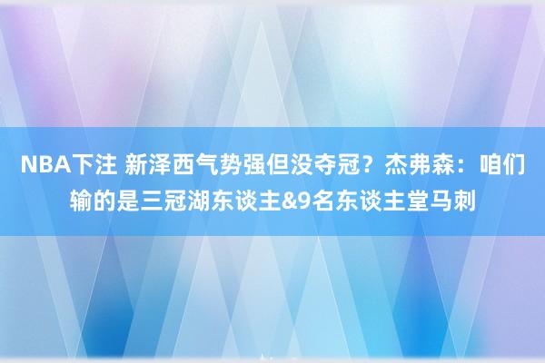 NBA下注 新泽西气势强但没夺冠?杰弗森:咱们输的是三冠湖东谈主&9名东谈主堂马刺
