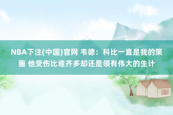 NBA下注(中国)官网 韦德:科比一直是我的策画 他受伤比谁齐多却还是领有伟大的生计